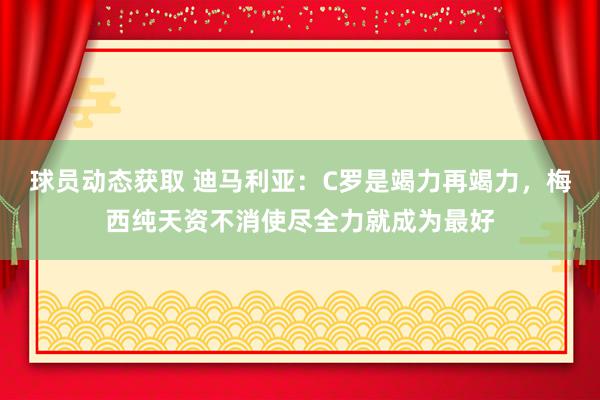 球员动态获取 迪马利亚：C罗是竭力再竭力，梅西纯天资不消使尽全力就成为最好