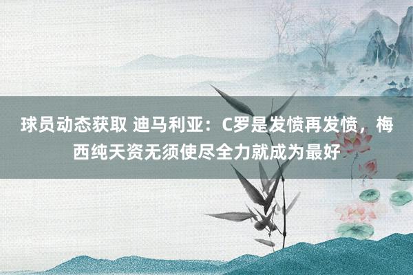 球员动态获取 迪马利亚：C罗是发愤再发愤，梅西纯天资无须使尽全力就成为最好