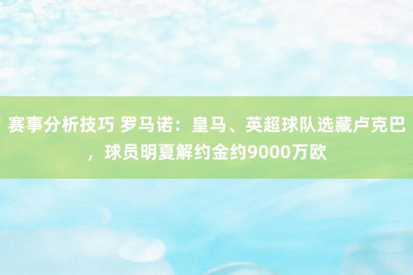 赛事分析技巧 罗马诺：皇马、英超球队选藏卢克巴，球员明夏解约金约9000万欧