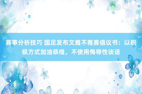 赛事分析技巧 国足发布文雅不雅赛倡议书：以积极方式加油恭维，不使用侮辱性谈话