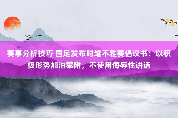 赛事分析技巧 国足发布时髦不雅赛倡议书：以积极形势加油攀附，不使用侮辱性讲话