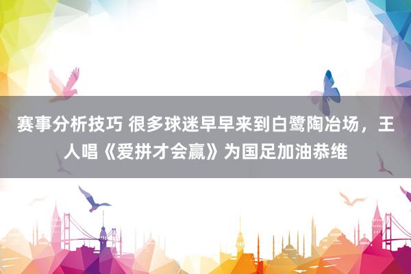 赛事分析技巧 很多球迷早早来到白鹭陶冶场，王人唱《爱拼才会赢》为国足加油恭维