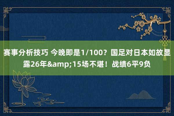 赛事分析技巧 今晚即是1/100？国足对日本如故显露26年&15场不堪！战绩6平9负