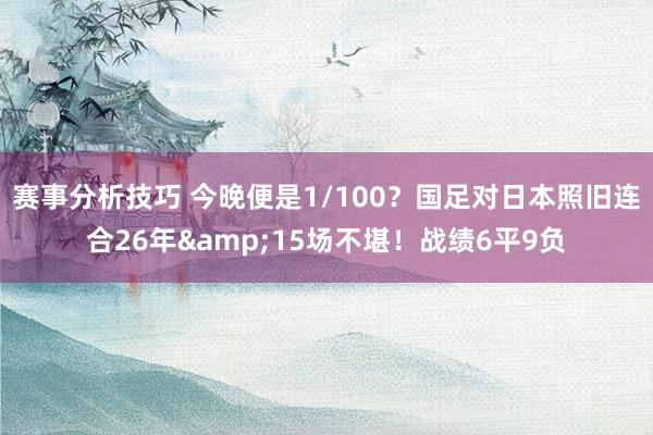 赛事分析技巧 今晚便是1/100？国足对日本照旧连合26年&15场不堪！战绩6平9负