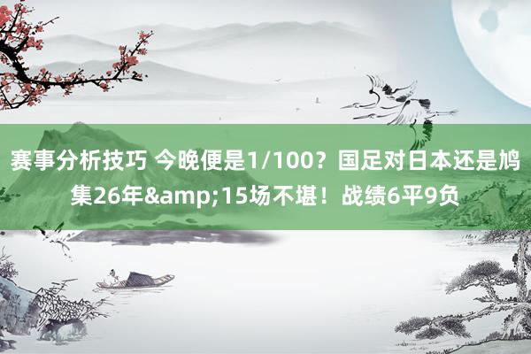 赛事分析技巧 今晚便是1/100？国足对日本还是鸠集26年&15场不堪！战绩6平9负