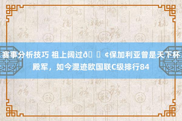 赛事分析技巧 祖上阔过😢保加利亚曾是天下杯殿军，如今混迹欧国联C级排行84