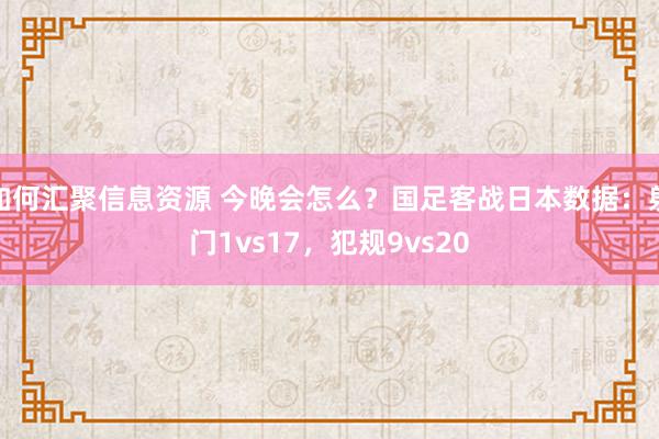 如何汇聚信息资源 今晚会怎么？国足客战日本数据：射门1vs17，犯规9vs20