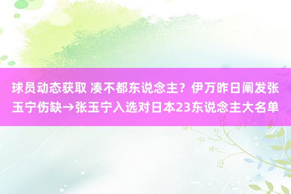 球员动态获取 凑不都东说念主？伊万昨日阐发张玉宁伤缺→张玉宁入选对日本23东说念主大名单