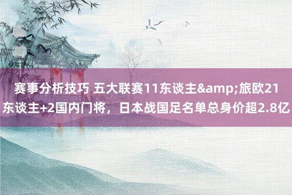 赛事分析技巧 五大联赛11东谈主&旅欧21东谈主+2国内门将，日本战国足名单总身价超2.8亿