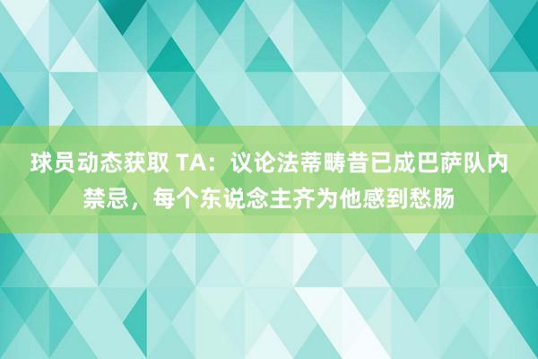 球员动态获取 TA：议论法蒂畴昔已成巴萨队内禁忌，每个东说念主齐为他感到愁肠