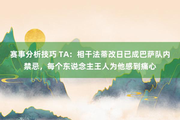 赛事分析技巧 TA：相干法蒂改日已成巴萨队内禁忌，每个东说念主王人为他感到痛心