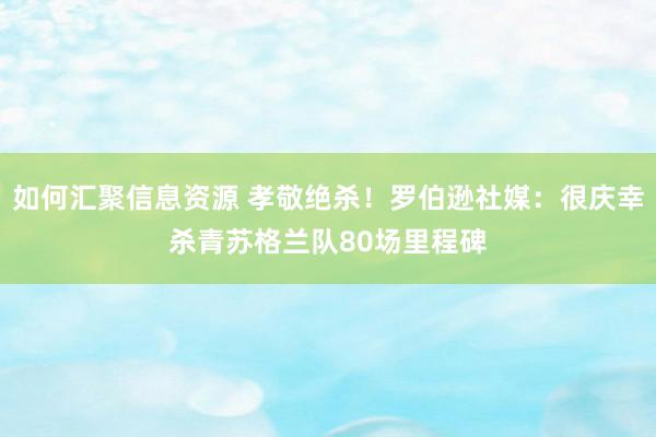 如何汇聚信息资源 孝敬绝杀！罗伯逊社媒：很庆幸杀青苏格兰队80场里程碑