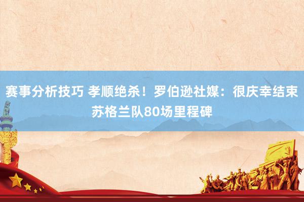 赛事分析技巧 孝顺绝杀！罗伯逊社媒：很庆幸结束苏格兰队80场里程碑