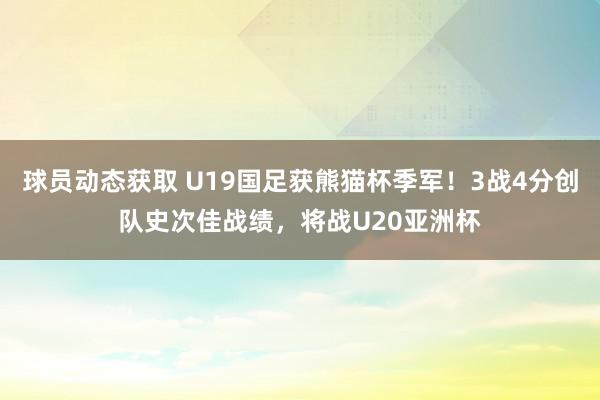 球员动态获取 U19国足获熊猫杯季军！3战4分创队史次佳战绩，将战U20亚洲杯