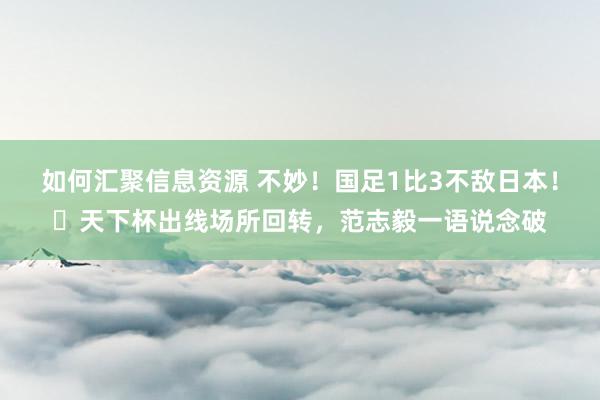 如何汇聚信息资源 不妙！国足1比3不敌日本！​天下杯出线场所回转，范志毅一语说念破