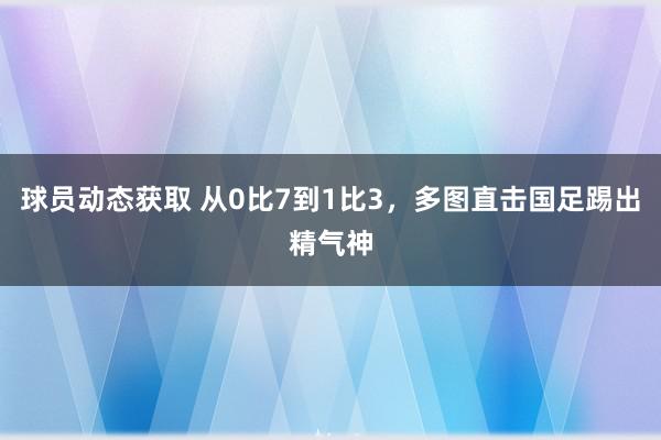 球员动态获取 从0比7到1比3，多图直击国足踢出精气神