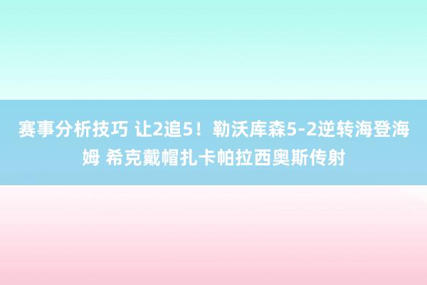 赛事分析技巧 让2追5！勒沃库森5-2逆转海登海姆 希克戴帽扎卡帕拉西奥斯传射