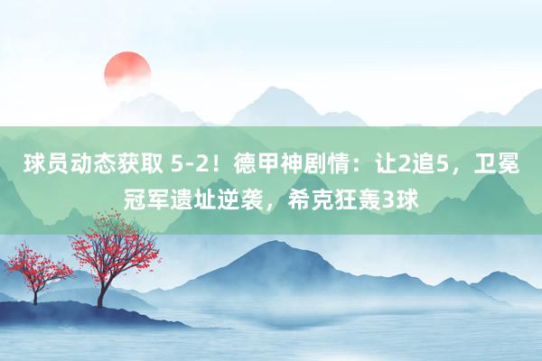 球员动态获取 5-2！德甲神剧情：让2追5，卫冕冠军遗址逆袭，希克狂轰3球