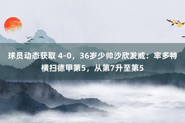 球员动态获取 4-0，36岁少帅沙欣发威：率多特横扫德甲第5，从第7升至第5