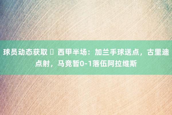 球员动态获取 ⚽西甲半场：加兰手球送点，古里迪点射，马竞暂0-1落伍阿拉维斯