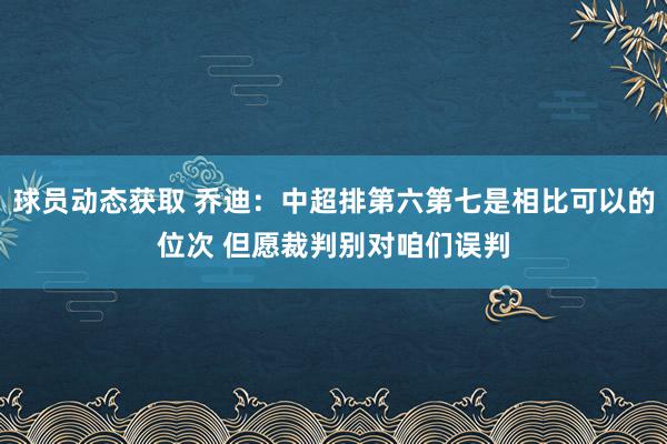 球员动态获取 乔迪：中超排第六第七是相比可以的位次 但愿裁判别对咱们误判