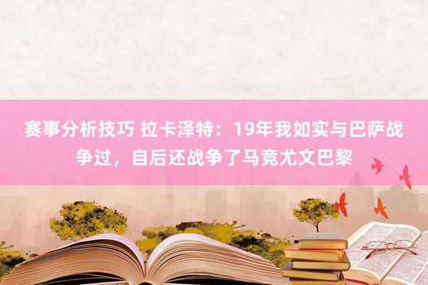 赛事分析技巧 拉卡泽特：19年我如实与巴萨战争过，自后还战争了马竞尤文巴黎