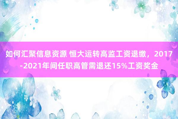 如何汇聚信息资源 恒大运转高监工资退缴，2017-2021年间任职高管需退还15%工资奖金