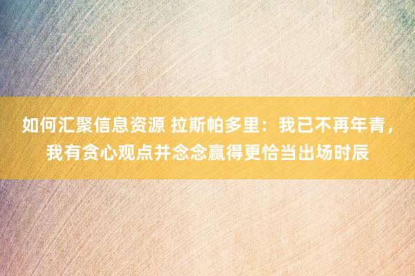 如何汇聚信息资源 拉斯帕多里：我已不再年青，我有贪心观点并念念赢得更恰当出场时辰