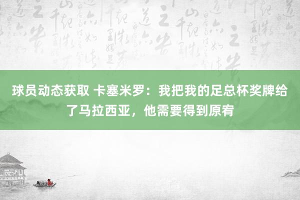 球员动态获取 卡塞米罗：我把我的足总杯奖牌给了马拉西亚，他需要得到原宥