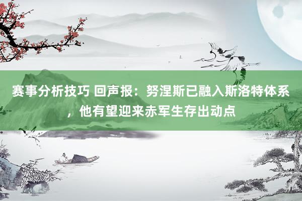 赛事分析技巧 回声报：努涅斯已融入斯洛特体系，他有望迎来赤军生存出动点