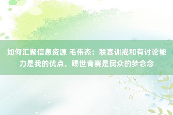 如何汇聚信息资源 毛伟杰：联赛训戒和有讨论能力是我的优点，踢世青赛是民众的梦念念