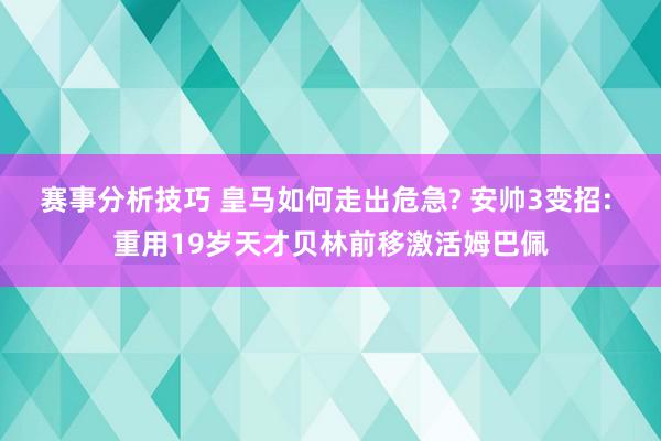 赛事分析技巧 皇马如何走出危急? 安帅3变招: 重用19岁天才贝林前移激活姆巴佩