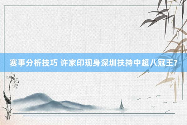 赛事分析技巧 许家印现身深圳扶持中超八冠王?