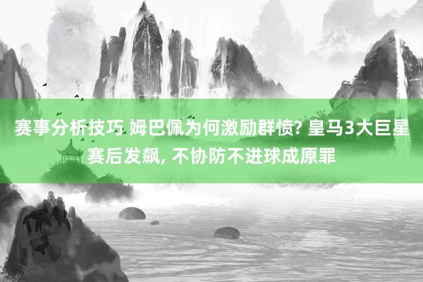 赛事分析技巧 姆巴佩为何激励群愤? 皇马3大巨星赛后发飙, 不协防不进球成原罪