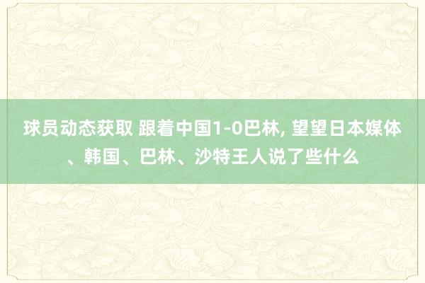 球员动态获取 跟着中国1-0巴林, 望望日本媒体、韩国、巴林、沙特王人说了些什么