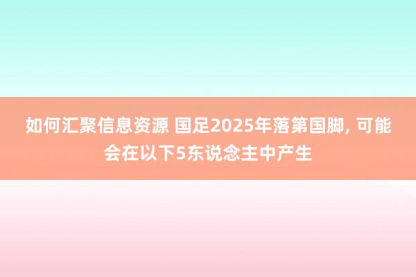 如何汇聚信息资源 国足2025年落第国脚, 可能会在以下5东说念主中产生