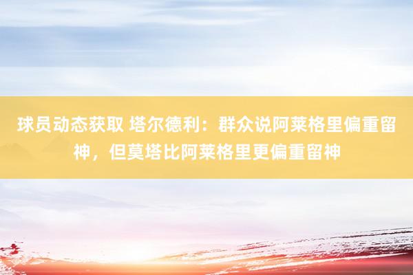 球员动态获取 塔尔德利：群众说阿莱格里偏重留神，但莫塔比阿莱格里更偏重留神