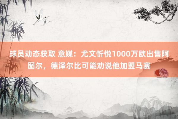 球员动态获取 意媒：尤文忻悦1000万欧出售阿图尔，德泽尔比可能劝说他加盟马赛