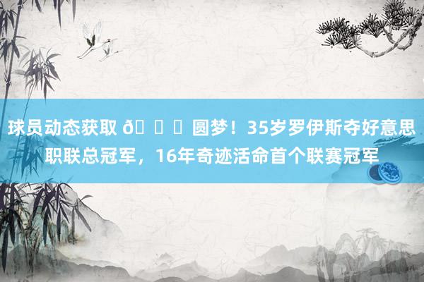 球员动态获取 🏆圆梦！35岁罗伊斯夺好意思职联总冠军，16年奇迹活命首个联赛冠军