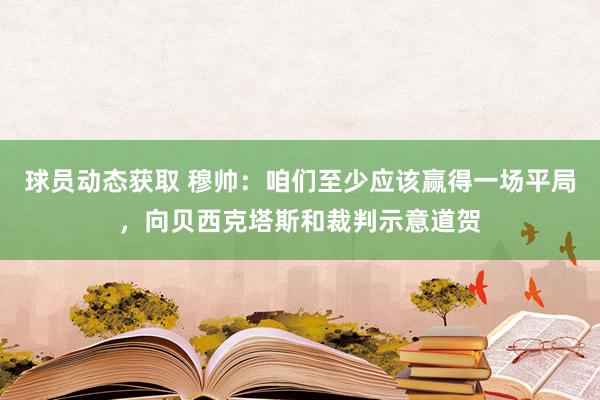 球员动态获取 穆帅：咱们至少应该赢得一场平局，向贝西克塔斯和裁判示意道贺