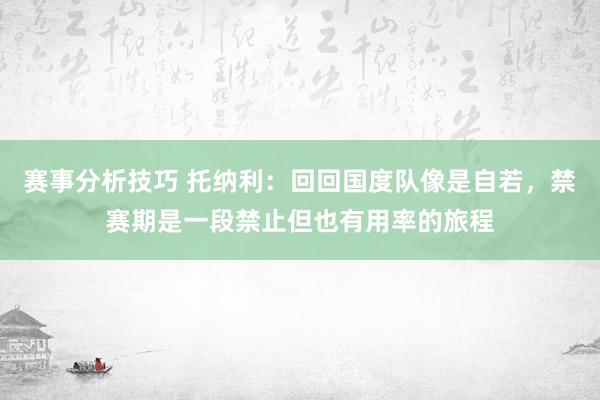 赛事分析技巧 托纳利：回回国度队像是自若，禁赛期是一段禁止但也有用率的旅程