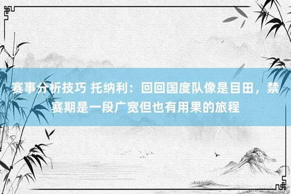 赛事分析技巧 托纳利：回回国度队像是目田，禁赛期是一段广宽但也有用果的旅程