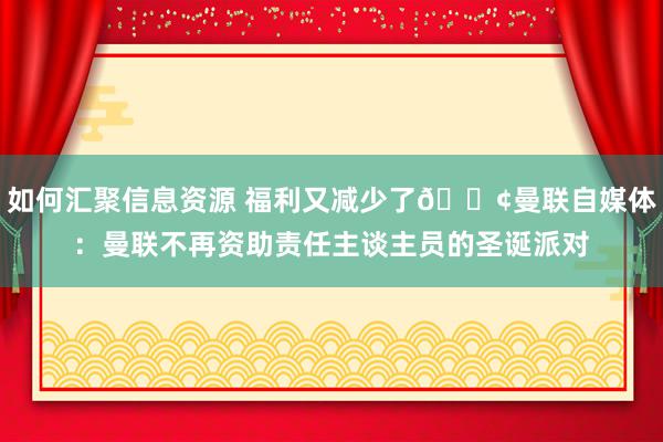 如何汇聚信息资源 福利又减少了😢曼联自媒体：曼联不再资助责任主谈主员的圣诞派对