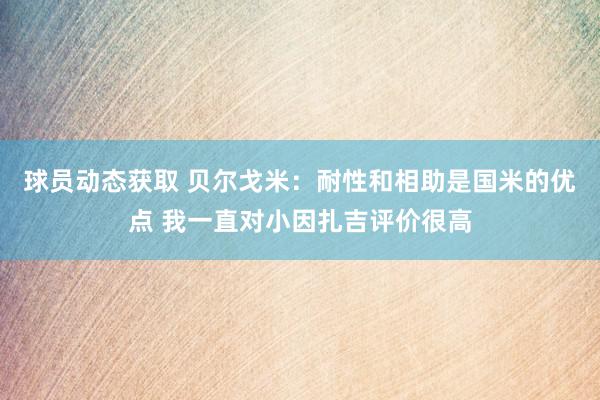 球员动态获取 贝尔戈米：耐性和相助是国米的优点 我一直对小因扎吉评价很高