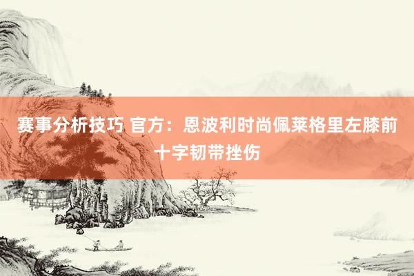 赛事分析技巧 官方：恩波利时尚佩莱格里左膝前十字韧带挫伤