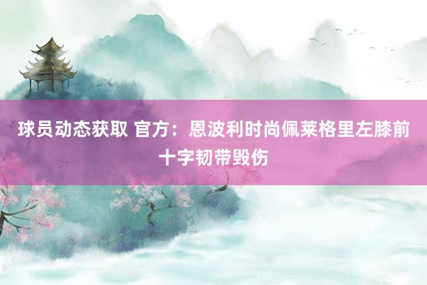 球员动态获取 官方：恩波利时尚佩莱格里左膝前十字韧带毁伤