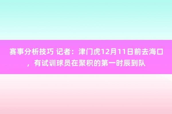 赛事分析技巧 记者：津门虎12月11日前去海口，有试训球员在聚积的第一时辰到队