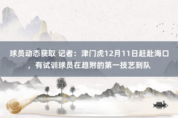 球员动态获取 记者：津门虎12月11日赶赴海口，有试训球员在趋附的第一技艺到队