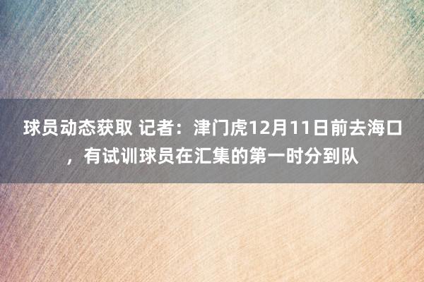 球员动态获取 记者：津门虎12月11日前去海口，有试训球员在汇集的第一时分到队