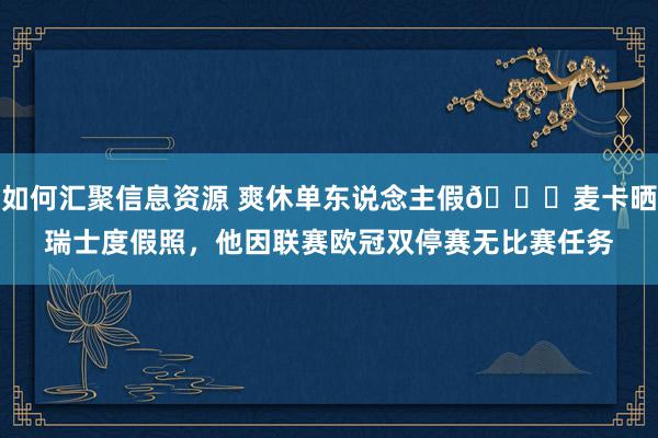 如何汇聚信息资源 爽休单东说念主假😀麦卡晒瑞士度假照，他因联赛欧冠双停赛无比赛任务